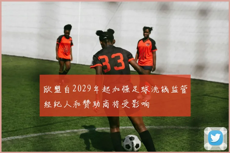 欧盟自2029年起加强足球洗钱监管经纪人和赞助商将受影响