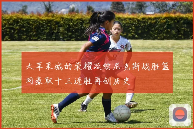 大苹果城的荣耀延续尼克斯战胜篮网豪取十三连胜再创历史