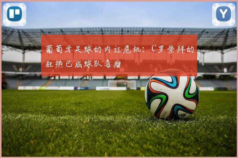 葡萄牙足球的内讧危机：C罗崇拜的狂热已成球队毒瘤