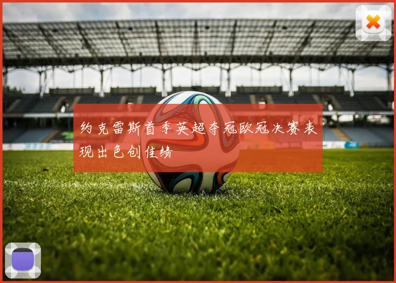 约克雷斯首季英超夺冠欧冠决赛表现出色创佳绩