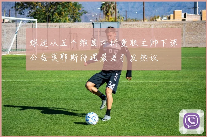 球迷从五个维度评析曼联主帅下课公告莫耶斯待遇最差引发热议