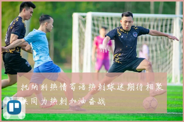 托纳利热情寄语热刺球迷期待相聚共同为热刺加油奋战