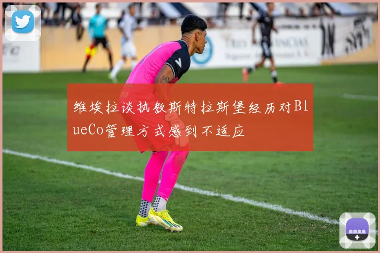 维埃拉谈执教斯特拉斯堡经历对BlueCo管理方式感到不适应