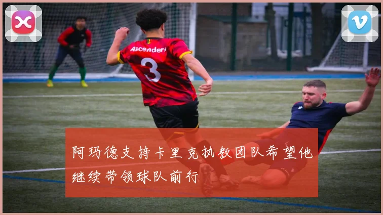 阿玛德支持卡里克执教团队希望他继续带领球队前行