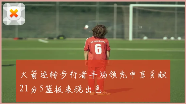 火箭逆转步行者半场领先申京贡献21分5篮板表现出色