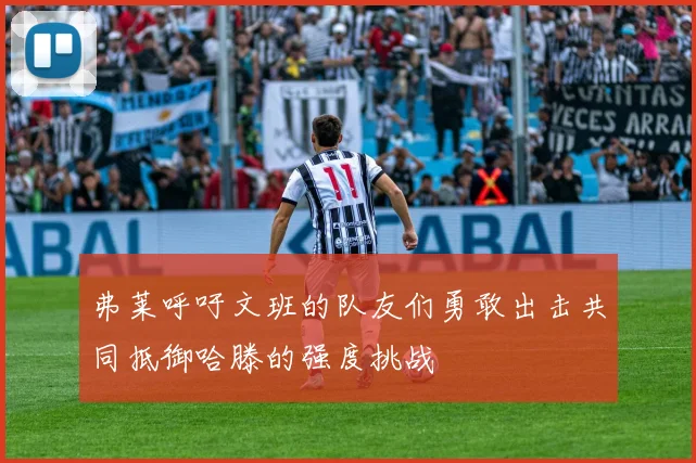 弗莱呼吁文班的队友们勇敢出击共同抵御哈滕的强度挑战