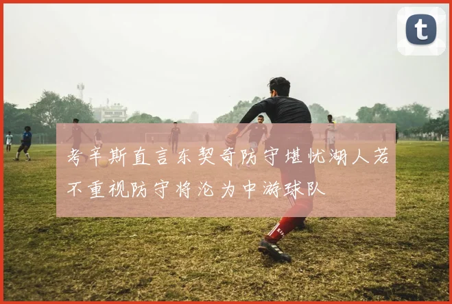 考辛斯直言东契奇防守堪忧湖人若不重视防守将沦为中游球队