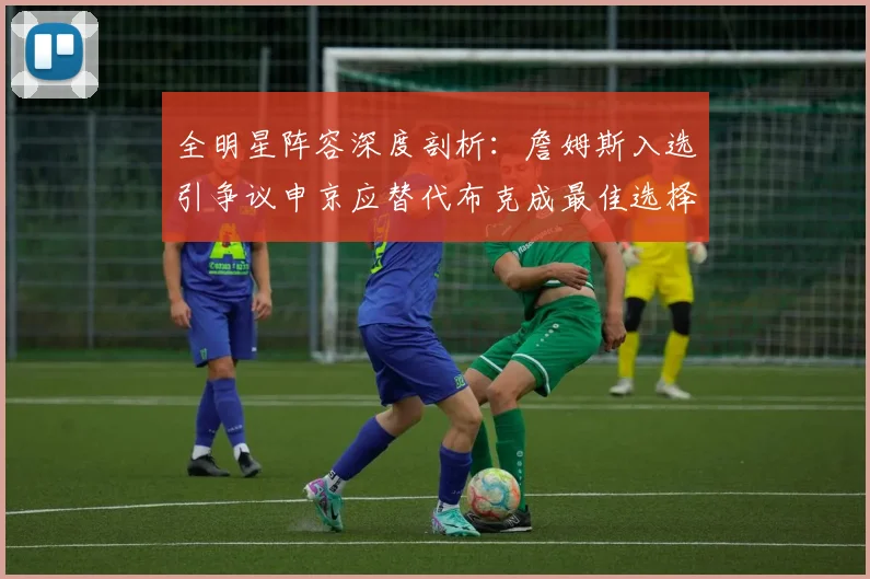 全明星阵容深度剖析：詹姆斯入选引争议申京应替代布克成最佳选择
