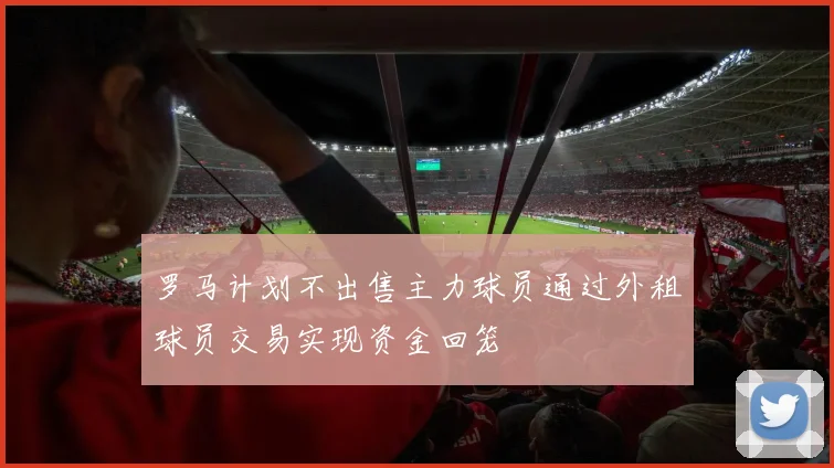 罗马计划不出售主力球员通过外租球员交易实现资金回笼