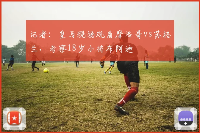 记者：皇马现场观看摩洛哥vs苏格兰，考察18岁小将布阿迪