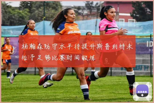 杨瀚森防守水平待提升斯普利特未给予足够比赛时间锻炼