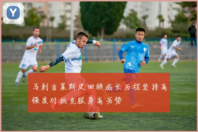 马刺吉莱斯皮回顾成长历程坚持高强度对抗克服身高劣势
