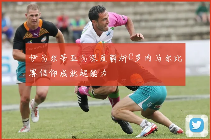 伊戈尔蒂亚戈深度解析C罗内马尔比赛信仰成就超能力