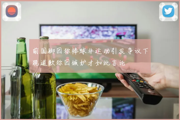 前国脚因称棒球非运动引发争议下跪道歉称因嫉妒才如此言论