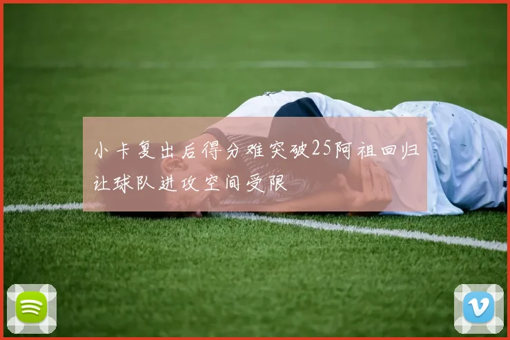 小卡复出后得分难突破25阿祖回归让球队进攻空间受限
