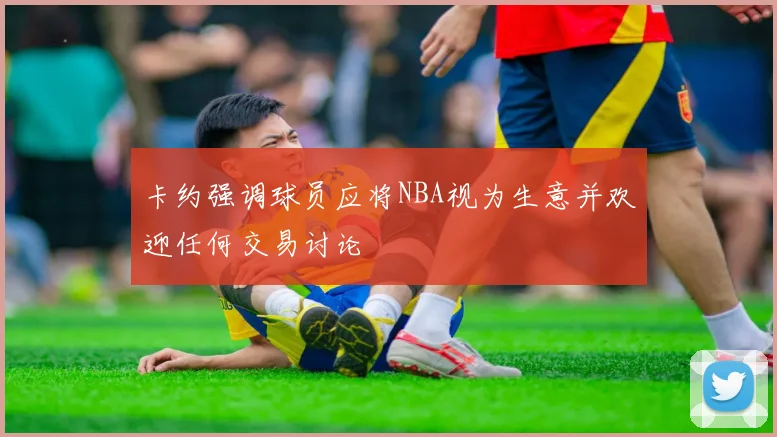 卡约强调球员应将NBA视为生意并欢迎任何交易讨论