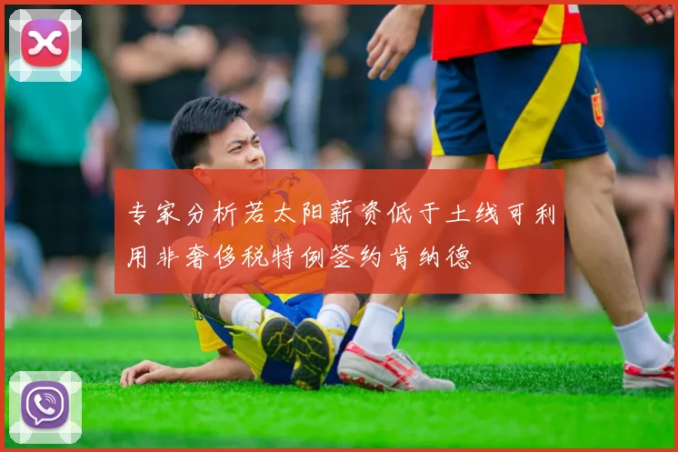 专家分析若太阳薪资低于土线可利用非奢侈税特例签约肯纳德