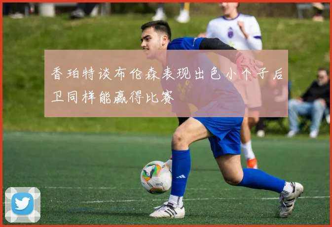 香珀特谈布伦森表现出色小个子后卫同样能赢得比赛