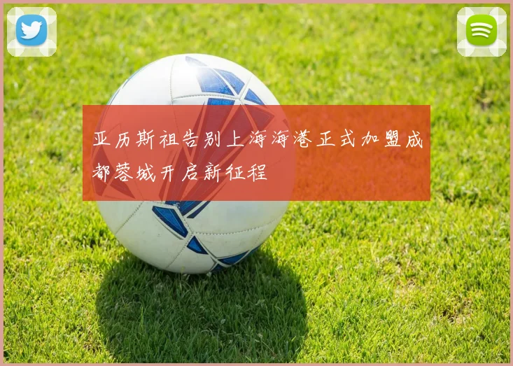 亚历斯祖告别上海海港正式加盟成都蓉城开启新征程
