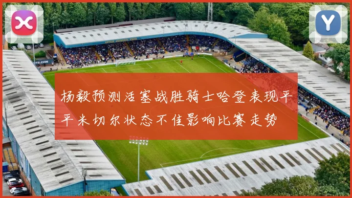杨毅预测活塞战胜骑士哈登表现平平米切尔状态不佳影响比赛走势