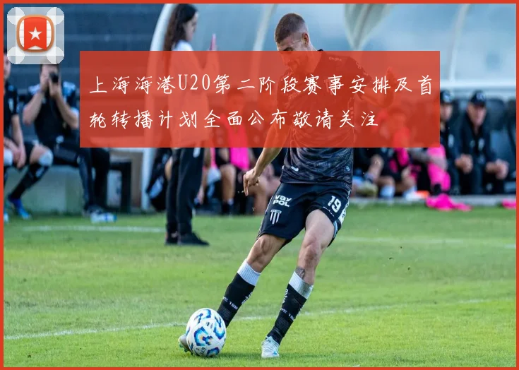 上海海港U20第二阶段赛事安排及首轮转播计划全面公布敬请关注