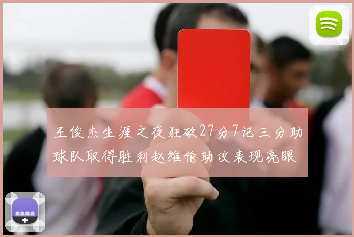 王俊杰生涯之夜狂砍27分7记三分助球队取得胜利赵维伦助攻表现亮眼
