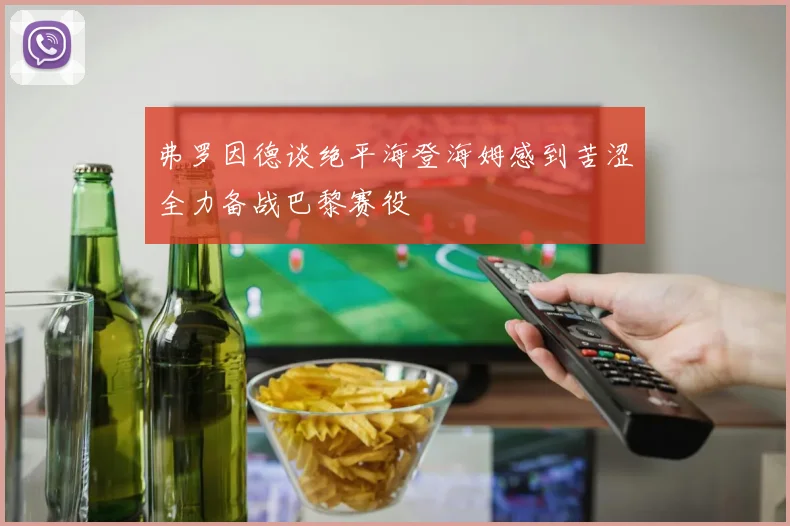 弗罗因德谈绝平海登海姆感到苦涩全力备战巴黎赛役