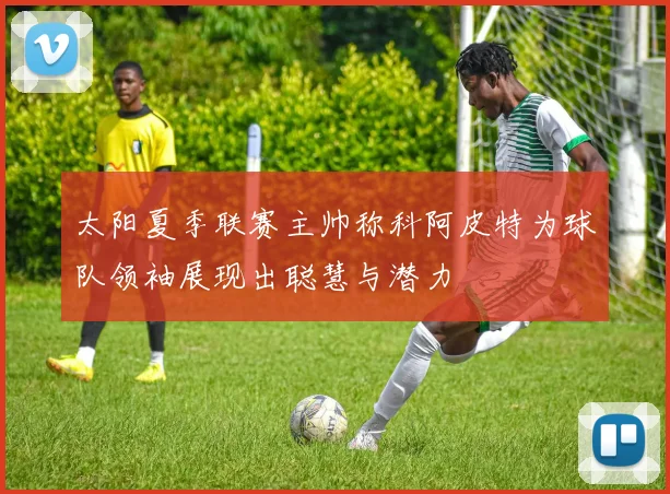 太阳夏季联赛主帅称科阿皮特为球队领袖展现出聪慧与潜力