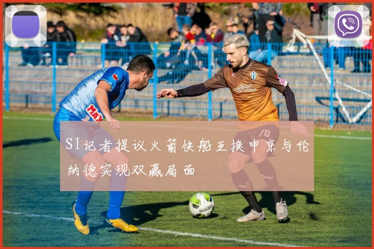 SI记者提议火箭快船互换申京与伦纳德实现双赢局面