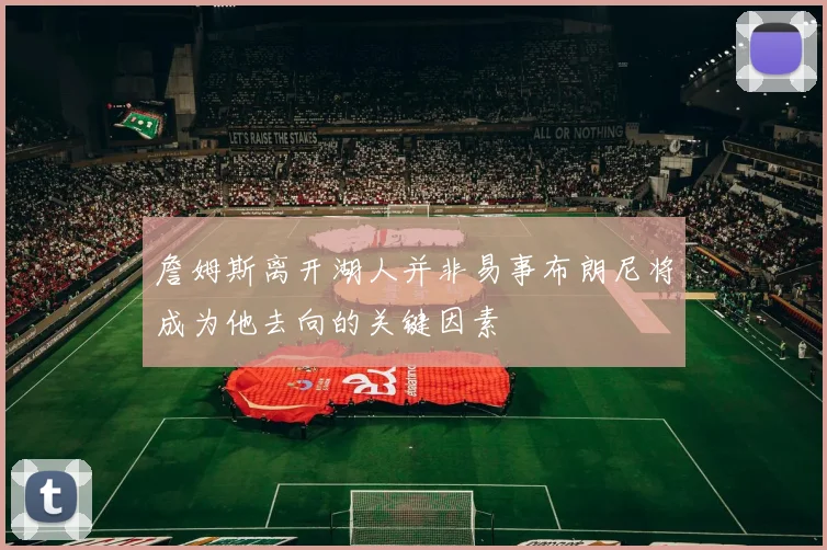 詹姆斯离开湖人并非易事布朗尼将成为他去向的关键因素