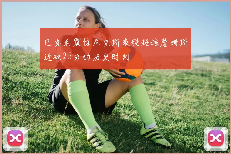 巴克利震惊尼克斯表现超越詹姆斯连砍25分的历史时刻