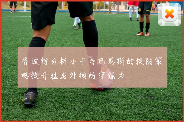 香波特分析小卡与巴恩斯的换防策略提升猛龙外线防守能力