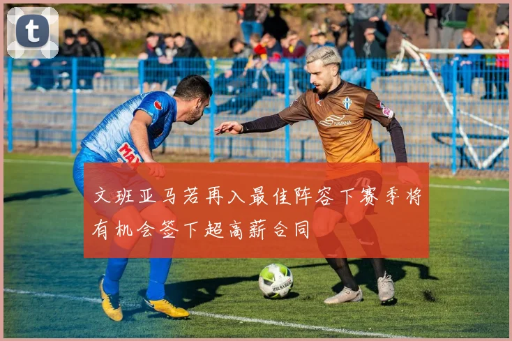文班亚马若再入最佳阵容下赛季将有机会签下超高薪合同